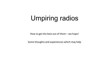 Umpiring radios How to get the best out of them – we hope! Some thoughts and experiences which may help.