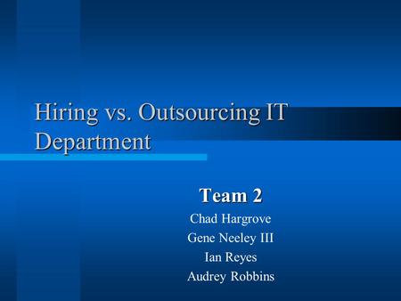 Hiring vs. Outsourcing IT Department Team 2 Chad Hargrove Gene Neeley III Ian Reyes Audrey Robbins.