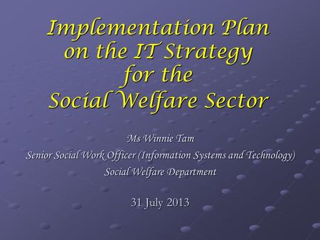 Implementation Plan on the IT Strategy for the Social Welfare Sector Ms Winnie Tam Senior Social Work Officer (Information Systems and Technology) Social.