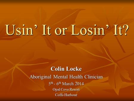 Usin’ It or Losin’ It? Colin Locke Aboriginal Mental Health Clinician 5 th - 6 th March 2014 Opal Cove Resort Coffs Harbour.