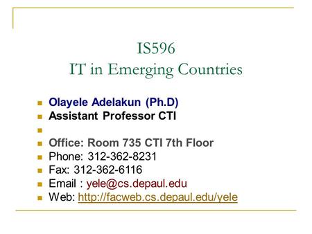 IS596 IT in Emerging Countries Olayele Adelakun (Ph.D) Assistant Professor CTI Office: Room 735 CTI 7th Floor Phone: 312-362-8231 Fax: 312-362-6116 Email.