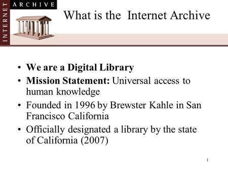 1 What is the Internet Archive We are a Digital Library Mission Statement: Universal access to human knowledge Founded in 1996 by Brewster Kahle in San.