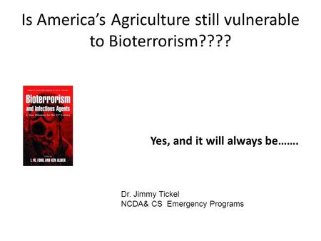 Is America’s Agriculture still vulnerable to Bioterrorism???? Yes, and it will always be……. Dr. Jimmy Tickel NCDA& CS Emergency Programs.