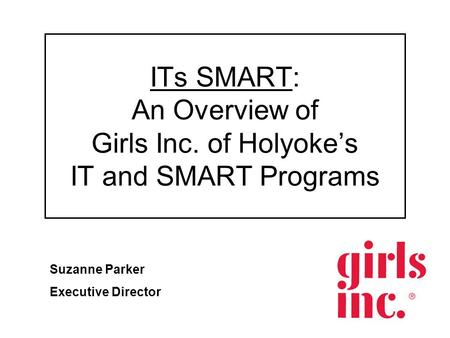 ITs SMART: An Overview of Girls Inc. of Holyoke’s IT and SMART Programs Suzanne Parker Executive Director.