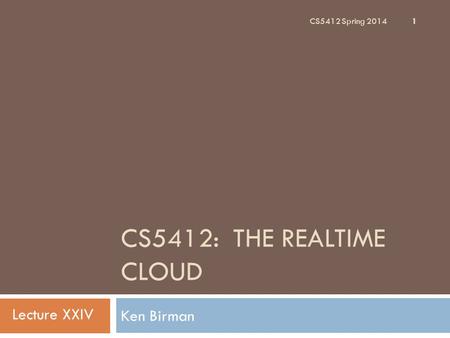 CS5412: THE REALTIME CLOUD Ken Birman 1 Lecture XXIV CS5412 Spring 2014.