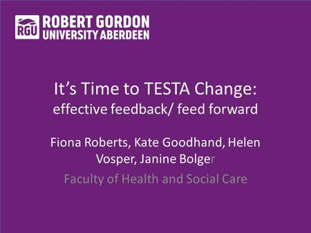 It’s Time to TESTA Change: effective feedback/ feed forward Fiona Roberts, Kate Goodhand, Helen Vosper, Janine Bolger Faculty of Health and Social Care.