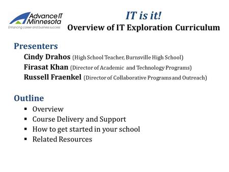 IT is it! Overview of IT Exploration Curriculum Presenters Cindy Drahos (High School Teacher, Burnsville High School) Firasat Khan (Director of Academic.