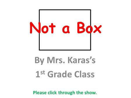 Not a Box By Mrs. Karas’s 1 st Grade Class Please click through the show.