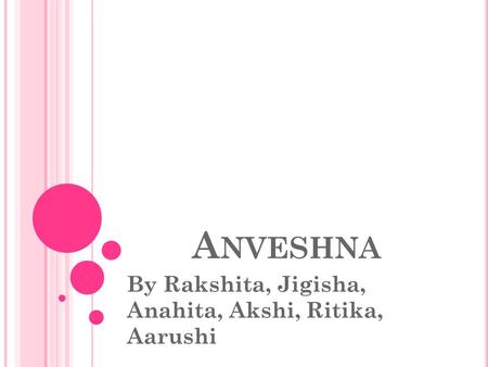 A NVESHNA By Rakshita, Jigisha, Anahita, Akshi, Ritika, Aarushi.