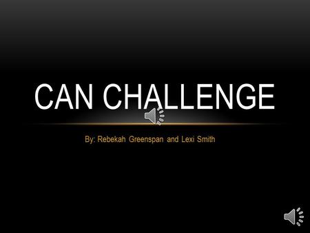 By: Rebekah Greenspan and Lexi Smith CAN CHALLENGE.