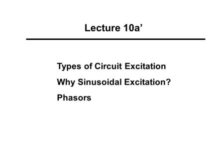 Lecture 10a’ Types of Circuit Excitation Why Sinusoidal Excitation? Phasors.