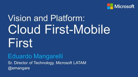 Vision and Platform: Cloud First-Mobile First Eduardo Mangarelli Sr. Director of Technology, Microsoft