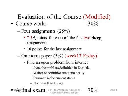 2015/4/11CS4335 Design and Analysis of Algorithms /Shuai Cheng Li Page 1 Evaluation of the Course (Modified) Course work:30% –Four assignments (25%) 7.5.