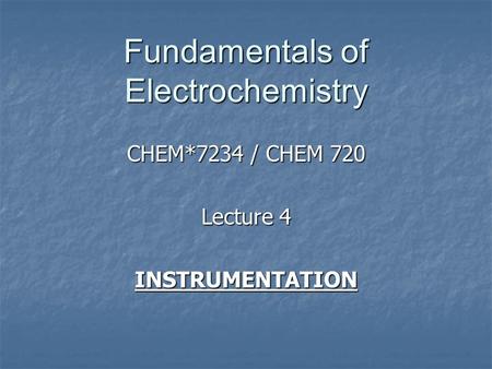 Fundamentals of Electrochemistry CHEM*7234 / CHEM 720 Lecture 4 INSTRUMENTATION.