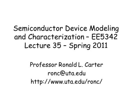 Semiconductor Device Modeling and Characterization – EE5342 Lecture 35 – Spring 2011 Professor Ronald L. Carter
