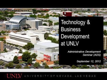 U N I V E R S I T Y O F N E V A D A, L A S V E G A S Technology & Business Development at UNLV Administrative Development Seminar (ADS) September 12, 2012.