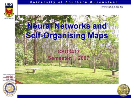 U n i v e r s i t y o f S o u t h e r n Q u e e n s l a n d www.usq.edu.au Neural Networks and Self-Organising Maps CSC3417 Semester 1, 2007.