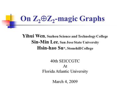 On Z 2  Z 2 -magic Graphs Yihui Wen, Suzhou Science and Technology College Sin-Min Lee, San Jose State University Hsin-hao Su *, Stonehill College 40th.