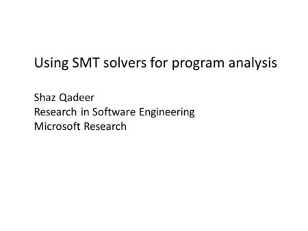 Using SMT solvers for program analysis Shaz Qadeer Research in Software Engineering Microsoft Research.