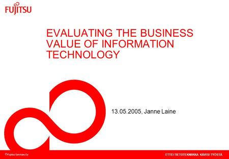 Fujitsu Services Oy ETTEI TIETOTEKNIIKKA KÄVISI TYÖSTÄ EVALUATING THE BUSINESS VALUE OF INFORMATION TECHNOLOGY 13.05.2005, Janne Laine.