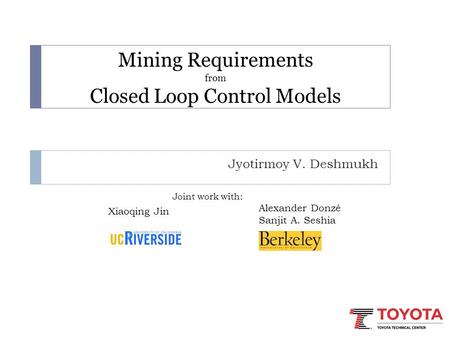 Mining Requirements from Closed Loop Control Models Jyotirmoy V. Deshmukh Xiaoqing Jin Alexander Donzé Sanjit A. Seshia Joint work with: TexPoint fonts.