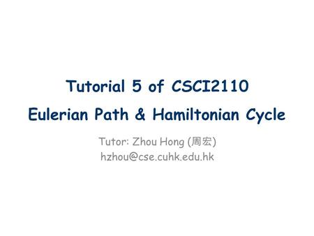 Tutorial 5 of CSCI2110 Eulerian Path & Hamiltonian Cycle Tutor: Zhou Hong ( 周宏 )