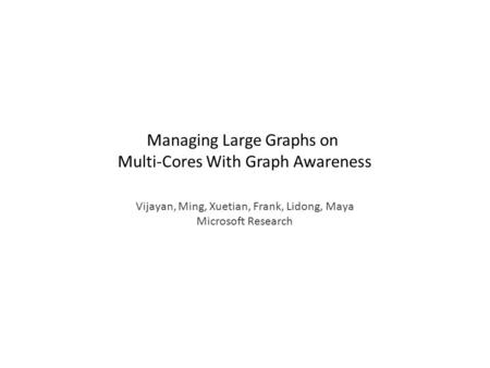 Managing Large Graphs on Multi-Cores With Graph Awareness Vijayan, Ming, Xuetian, Frank, Lidong, Maya Microsoft Research.