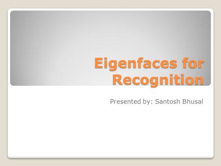 Eigenfaces for Recognition Presented by: Santosh Bhusal.