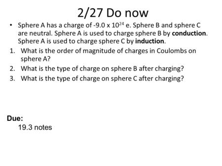 2/27 Do now Sphere A has a charge of -9.0 x 10 24 e. Sphere B and sphere C are neutral. Sphere A is used to charge sphere B by conduction. Sphere A is.