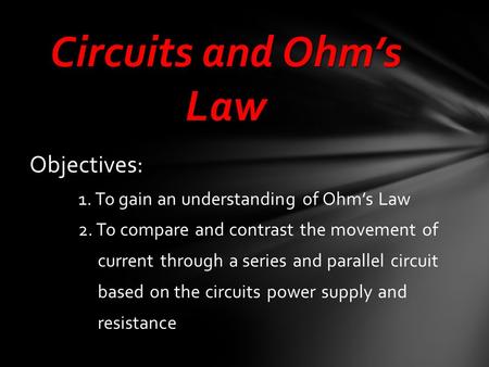 Objectives: 1. To gain an understanding of Ohm’s Law 2. To compare and contrast the movement of current through a series and parallel circuit based on.