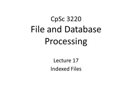 CpSc 3220 File and Database Processing Lecture 17 Indexed Files.