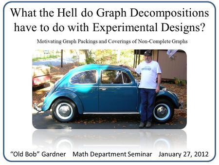 What the Hell do Graph Decompositions have to do with Experimental Designs? Motivating Graph Packings and Coverings of Non-Complete Graphs “Old Bob” Gardner.