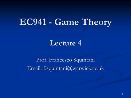 EC941 - Game Theory Prof. Francesco Squintani   Lecture 4 1.