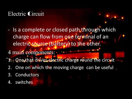 Electric C ircuit -Is a complete or closed path through which charge can flow from one terminal of an electric source (battery) to the other. 4 main components: