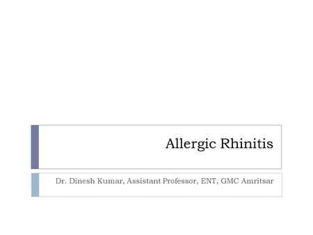 Allergic Rhinitis Dr. Dinesh Kumar, Assistant Professor, ENT, GMC Amritsar.