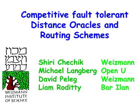 Competitive fault tolerant Distance Oracles and Routing Schemes Weizmann Open U Weizmann Bar Ilan Shiri Chechik Michael Langberg David Peleg Liam Roditty.