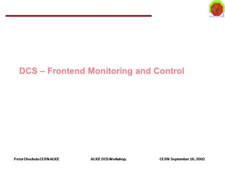 Peter Chochula CERN-ALICE ALICE DCS Workshop, CERN September 16, 2002 DCS – Frontend Monitoring and Control.