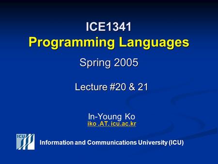 ICE1341 Programming Languages Spring 2005 Lecture #20 & 21 Lecture #20 & 21 In-Young Ko iko.AT. icu.ac.kr iko.AT. icu.ac.kr Information and Communications.
