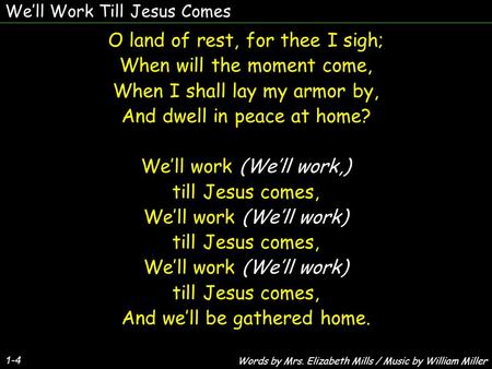 We’ll Work Till Jesus Comes 1-4 O land of rest, for thee I sigh; When will the moment come, When I shall lay my armor by, And dwell in peace at home? We’ll.