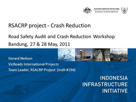 RSACRP project - Crash Reduction Road Safety Audit and Crash Reduction Workshop Bandung, 27 & 28 May, 2011 Gerard Neilson VicRoads International Projects.