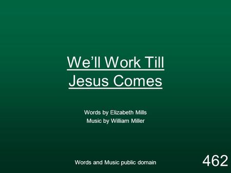 We’ll Work Till Jesus Comes Words by Elizabeth Mills Music by William Miller Words and Music public domain 462.