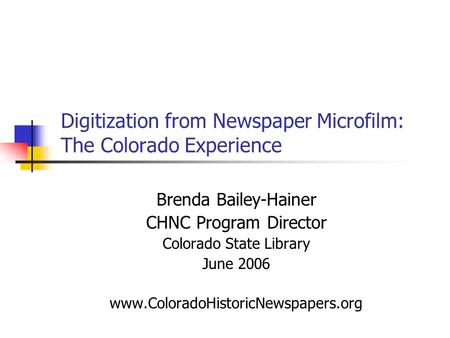 Digitization from Newspaper Microfilm: The Colorado Experience Brenda Bailey-Hainer CHNC Program Director Colorado State Library June 2006 www.ColoradoHistoricNewspapers.org.