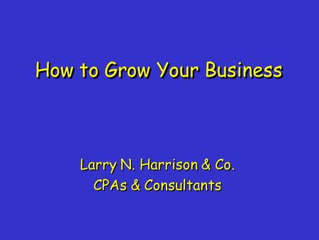 How to Grow Your Business Larry N. Harrison & Co. CPAs & Consultants Larry N. Harrison & Co. CPAs & Consultants.