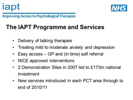 The IAPT Programme and Services Delivery of talking therapies Treating mild to moderate anxiety and depression Easy access – GP and (in time) self referral.