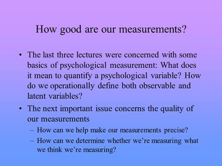 How good are our measurements? The last three lectures were concerned with some basics of psychological measurement: What does it mean to quantify a psychological.