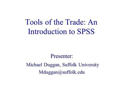 Tools of the Trade: An Introduction to SPSS Presenter: Michael Duggan, Suffolk University