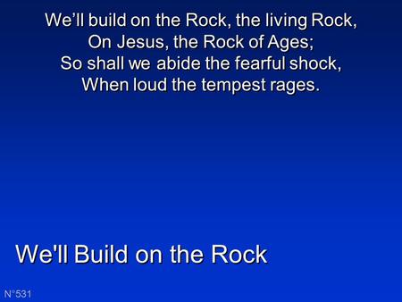We'll Build on the Rock N°531 We’ll build on the Rock, the living Rock, On Jesus, the Rock of Ages; So shall we abide the fearful shock, When loud the.