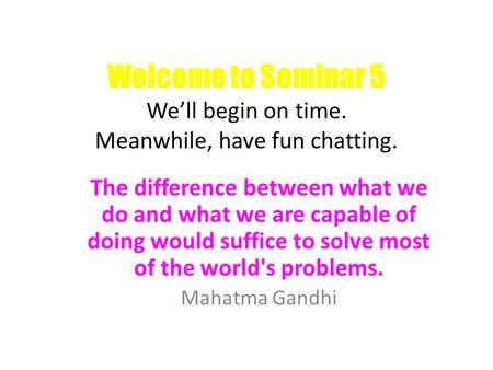 Welcome to Seminar 5 We’ll begin on time. Meanwhile, have fun chatting. The difference between what we do and what we are capable of doing would suffice.