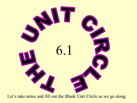 THE UNIT CIRCLE 6.1 Let’s take notes and fill out the Blank Unit Circle as we go along.