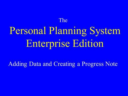 Personal Planning System Enterprise Edition The Adding Data and Creating a Progress Note.